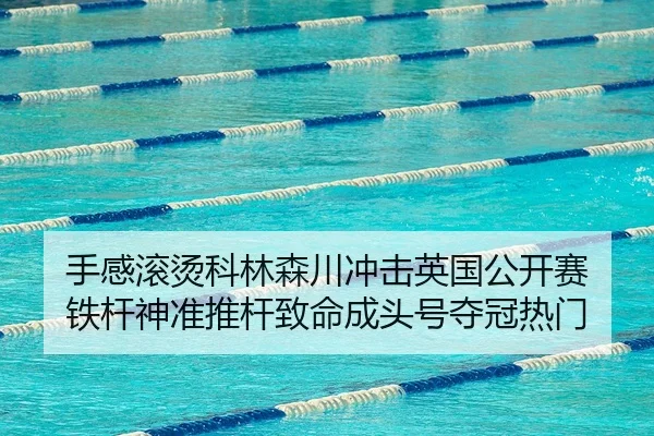 手感滚烫科林森川冲击英国公开赛 铁杆神准推杆致命成头号夺冠热门